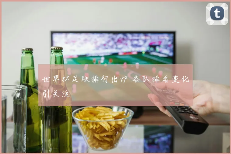 世界杯足联排行出炉 各队排名变化引关注